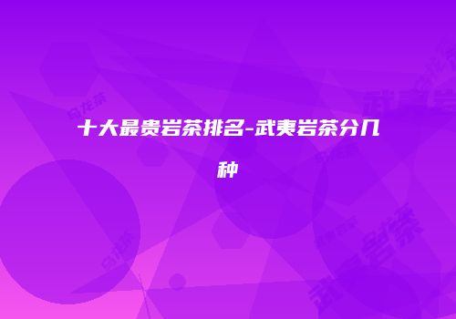 十大最贵岩茶排名-武夷岩茶分几种