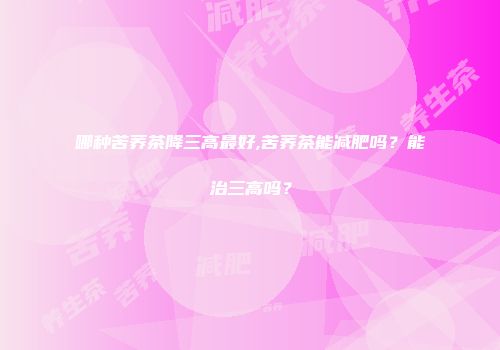 哪种苦荞茶降三高最好,苦荞茶能减肥吗？能治三高吗？