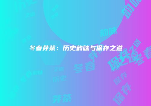 冬春芽茶：历史韵味与保存之道
