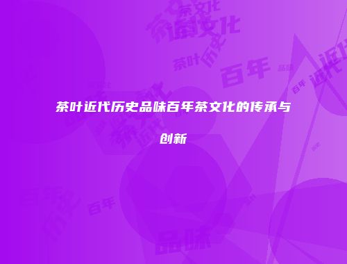 茶叶近代历史品味百年茶文化的传承与创新