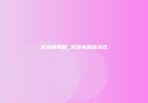 买茶的问题_买茶有哪些误区