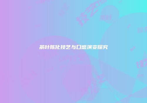 茶叶陈化技艺与口感演变探究