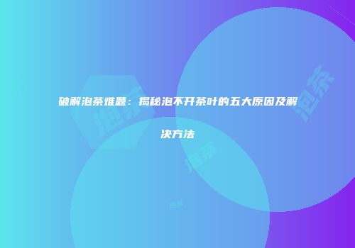 破解泡茶难题：揭秘泡不开茶叶的五大原因及解决方法