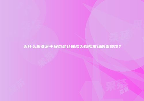 为什么喝桑葚干绿茶能让你成为婚姻市场的香饽饽？
