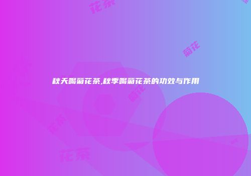 秋天喝菊花茶,秋季喝菊花茶的功效与作用