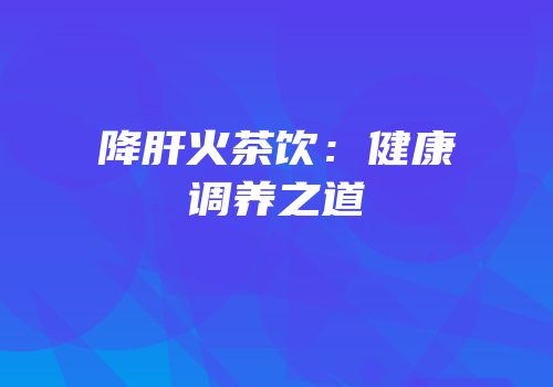 降肝火茶饮：健康调养之道