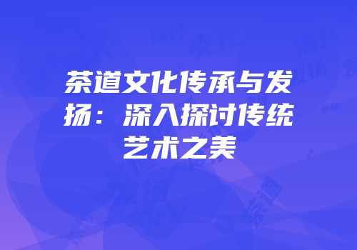 茶道文化传承与发扬：深入探讨传统艺术之美