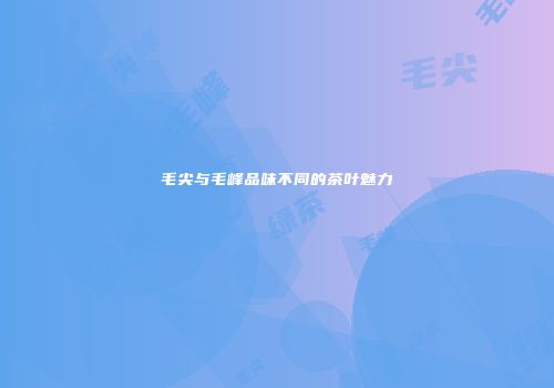 毛尖与毛峰品味不同的茶叶魅力