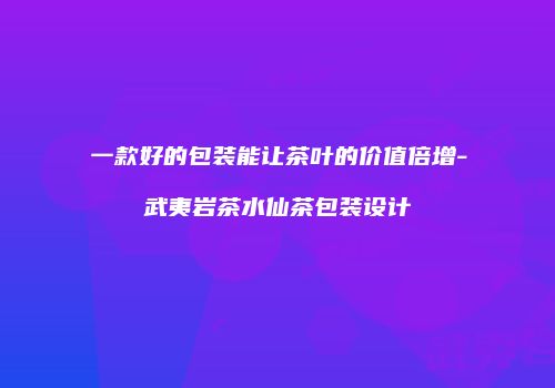 一款好的包装能让茶叶的价值倍增-武夷岩茶水仙茶包装设计