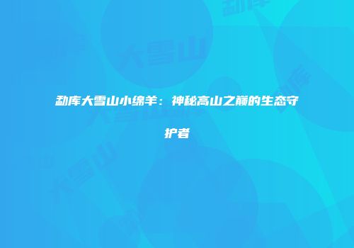 勐库大雪山小绵羊：神秘高山之巅的生态守护者