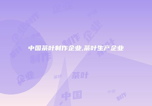 中国茶叶制作企业,茶叶生产企业