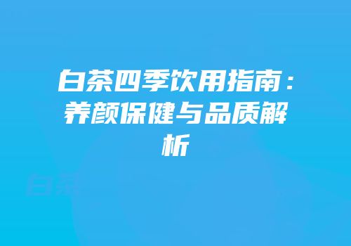 白茶四季饮用指南：养颜保健与品质解析