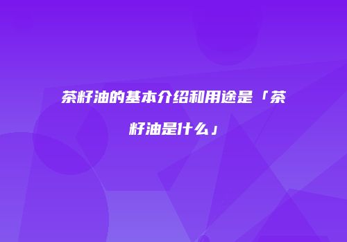茶籽油的基本介绍和用途是「茶籽油是什么」