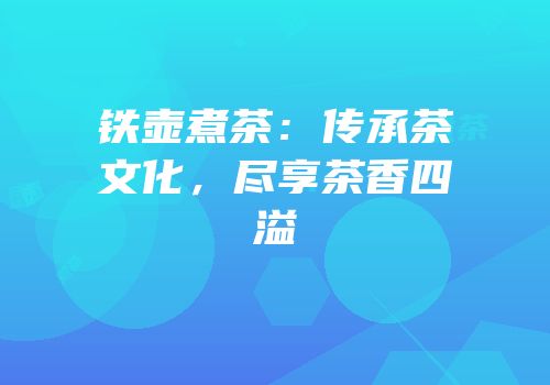 铁壶煮茶：传承茶文化，尽享茶香四溢