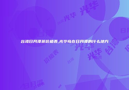 台湾日月潭茶价格表,光华岛在日月潭的什么地方