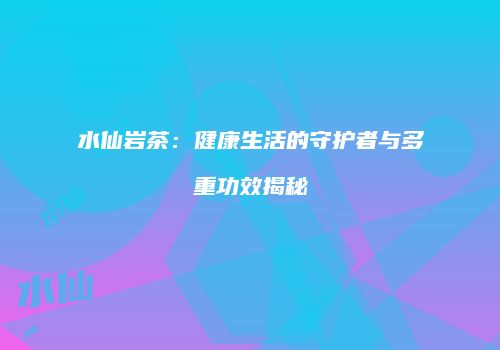 水仙岩茶：健康生活的守护者与多重功效揭秘
