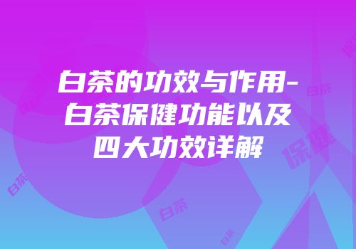 白茶的功效与作用-白茶保健功能以及四大功效详解