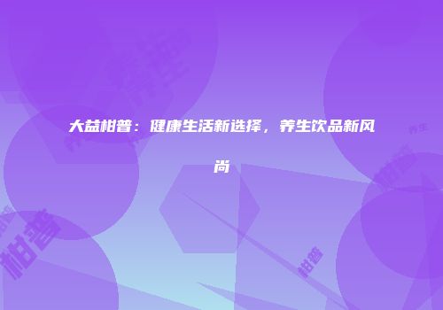 大益柑普：健康生活新选择，养生饮品新风尚