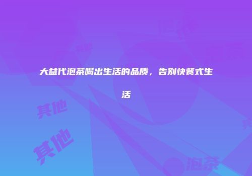 大益代泡茶喝出生活的品质，告别快餐式生活