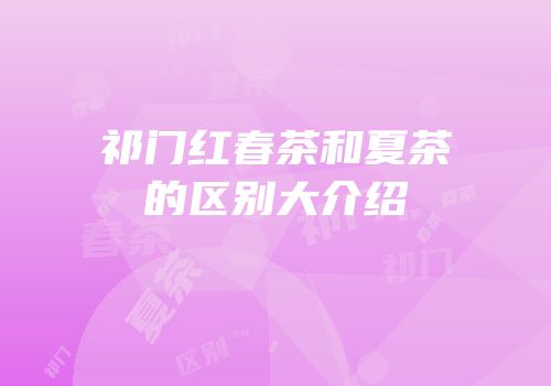 祁门红春茶和夏茶的区别大介绍