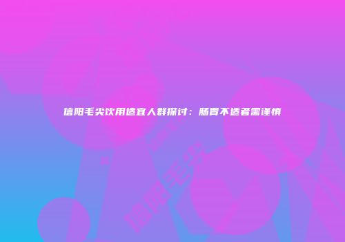 信阳毛尖饮用适宜人群探讨：肠胃不适者需谨慎