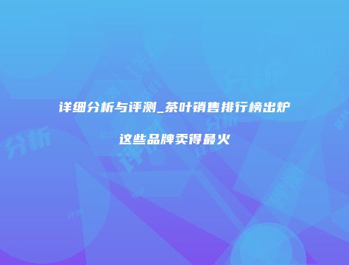 详细分析与评测_茶叶销售排行榜出炉这些品牌卖得最火