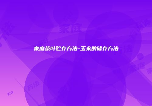 家庭茶叶贮存方法-玉米的储存方法