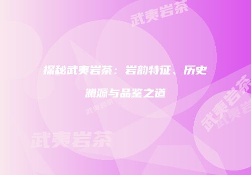 探秘武夷岩茶：岩韵特征、历史渊源与品鉴之道