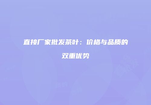 直接厂家批发茶叶：价格与品质的双重优势