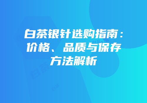 白茶银针选购指南：价格、品质与保存方法解析