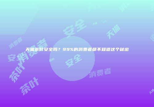 天猫茶叶安全吗？99%的消费者都不知道这个秘密