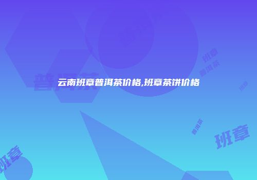 云南班章普洱茶价格,班章茶饼价格