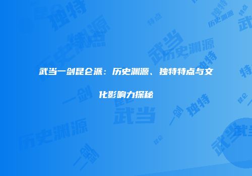 武当一剑昆仑派：历史渊源、独特特点与文化影响力探秘