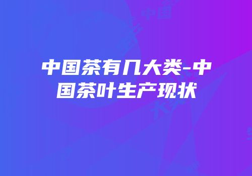 中国茶有几大类-中国茶叶生产现状