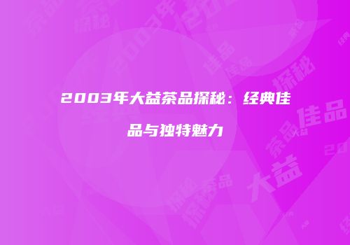 2003年大益茶品探秘：经典佳品与独特魅力
