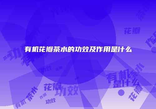 有机花瓣茶水的功效及作用是什么