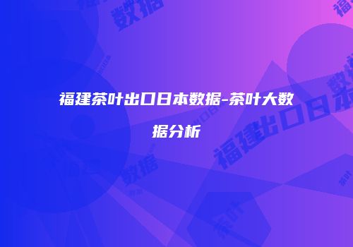 福建茶叶出口日本数据-茶叶大数据分析