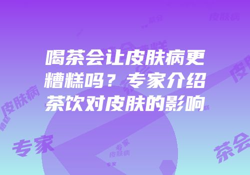 喝茶会让皮肤病更糟糕吗？专家介绍茶饮对皮肤的影响