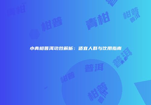 小青柑普洱功效解析：适宜人群与饮用指南