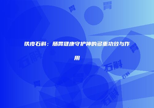 铁皮石斛：肠胃健康守护神的多重功效与作用