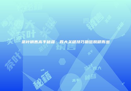 茶叶销售高手秘籍：四大关键技巧助您脱颖而出