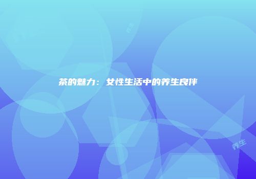 茶的魅力：女性生活中的养生良伴