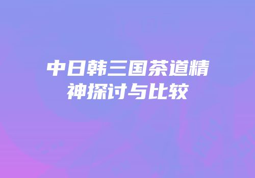 中日韩三国茶道精神探讨与比较