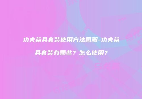 功夫茶具套装使用方法图解-功夫茶具套装有哪些？怎么使用？