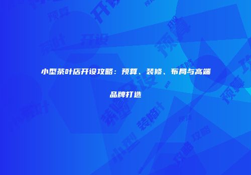 小型茶叶店开设攻略：预算、装修、布局与高端品牌打造