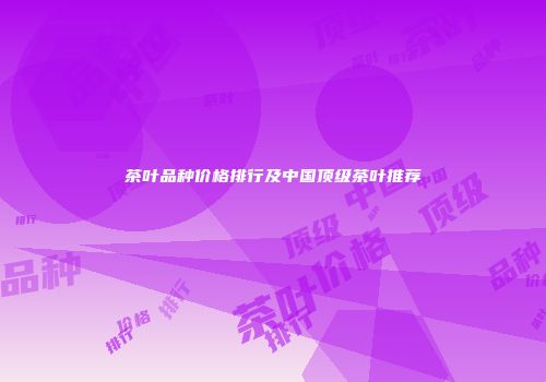 茶叶品种价格排行及中国顶级茶叶推荐