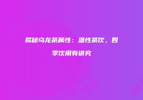 揭秘乌龙茶属性：温性茶饮，四季饮用有讲究