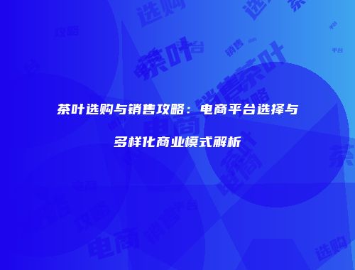 茶叶选购与销售攻略：电商平台选择与多样化商业模式解析