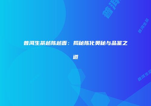 普洱生茶越陈越香：揭秘陈化奥秘与品鉴之道