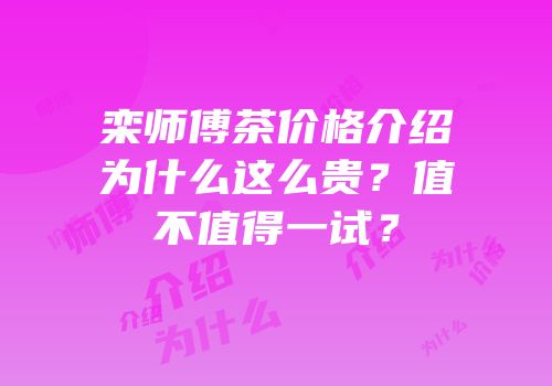 栾师傅茶价格介绍为什么这么贵？值不值得一试？